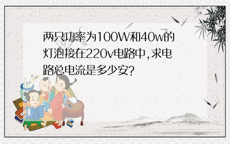 两只功率为100W和40w的灯泡接在220v电路中,求电路总电流是多少安?