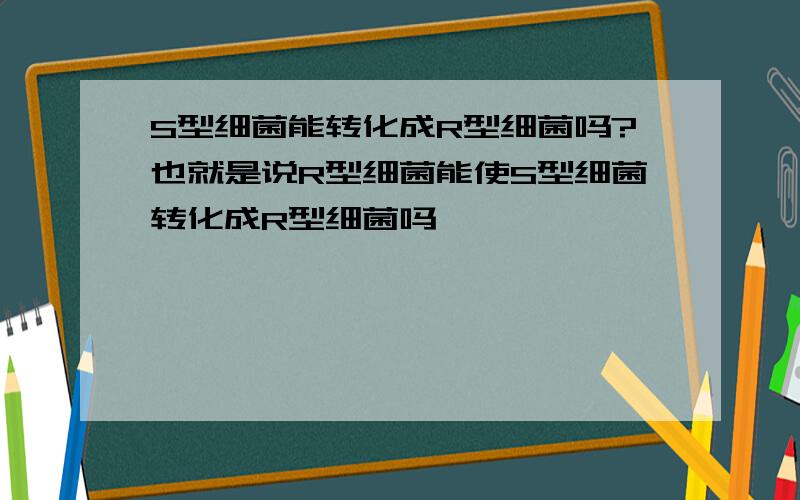 S型细菌能转化成R型细菌吗?也就是说R型细菌能使S型细菌转化成R型细菌吗