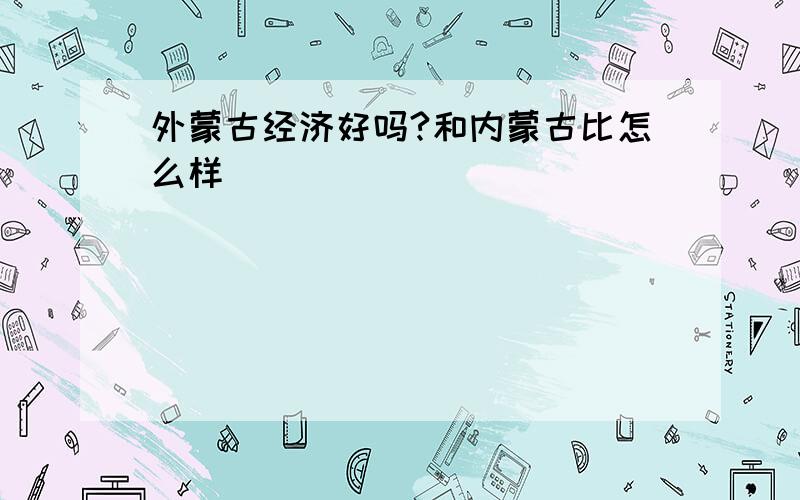 外蒙古经济好吗?和内蒙古比怎么样