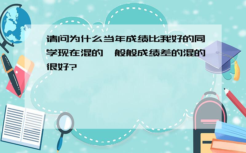 请问为什么当年成绩比我好的同学现在混的一般般成绩差的混的很好?