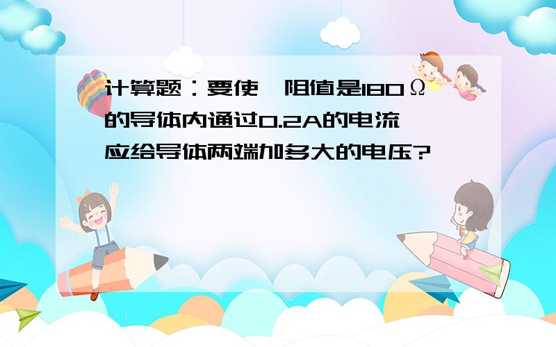 计算题：要使一阻值是180Ω的导体内通过0.2A的电流,应给导体两端加多大的电压?