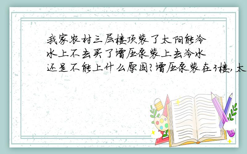 我家农村三层楼顶装了太阳能冷水上不去买了增压泵装上去冷水还是不能上什么原因?增压泵装在3楼,太阳能装在楼顶 为什么上不去水?增压泵用的是 PHJ-250A的 自吸泵.