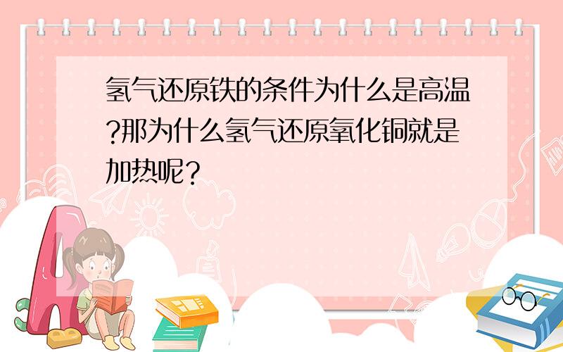 氢气还原铁的条件为什么是高温?那为什么氢气还原氧化铜就是加热呢？