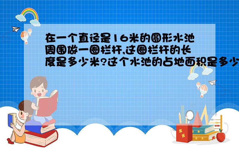 在一个直径是16米的圆形水池周围做一圈栏杆,这圈栏杆的长度是多少米?这个水池的占地面积是多少平方米