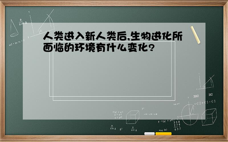 人类进入新人类后,生物进化所面临的环境有什么变化?