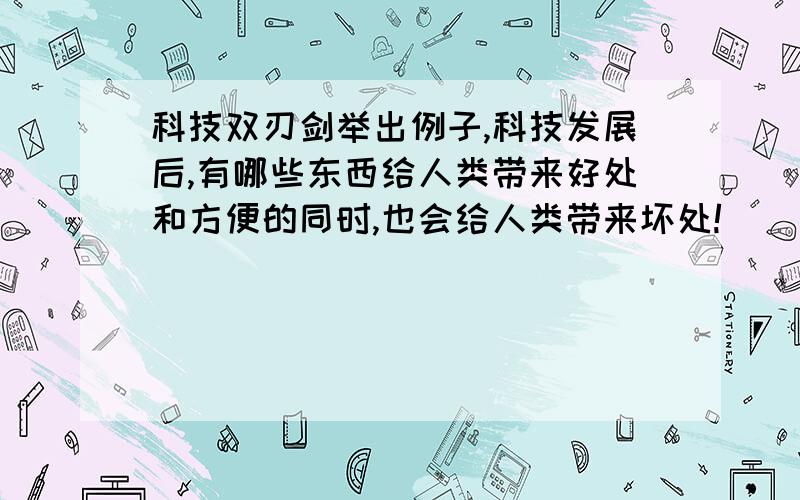 科技双刃剑举出例子,科技发展后,有哪些东西给人类带来好处和方便的同时,也会给人类带来坏处!