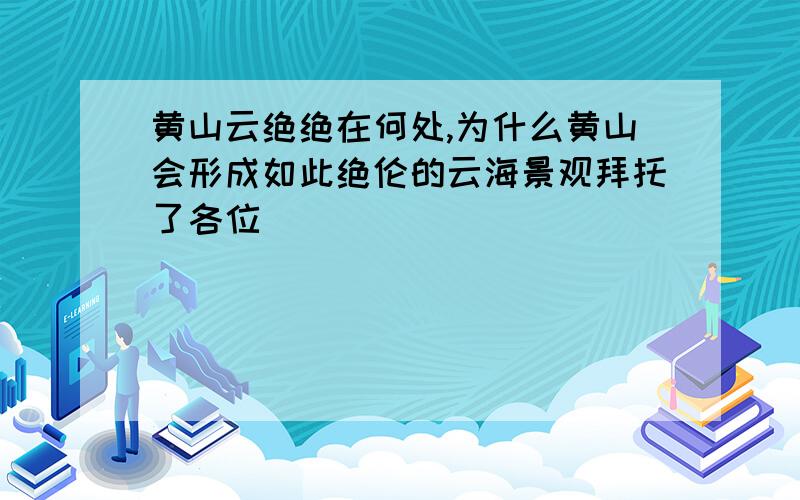 黄山云绝绝在何处,为什么黄山会形成如此绝伦的云海景观拜托了各位