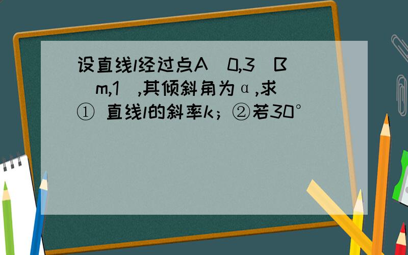 设直线l经过点A（0,3）B（m,1）,其倾斜角为α,求① 直线l的斜率k；②若30°