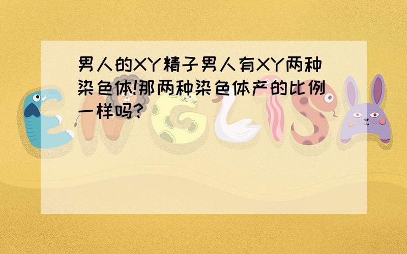 男人的XY精子男人有XY两种染色体!那两种染色体产的比例一样吗?