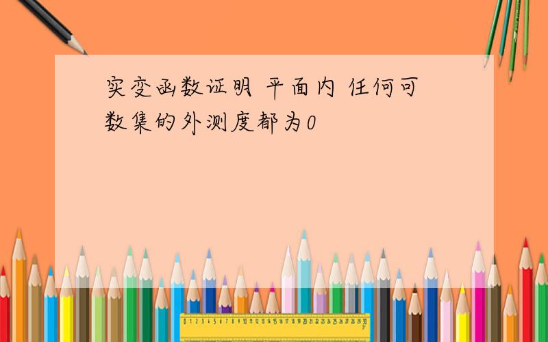 实变函数证明 平面内 任何可数集的外测度都为0