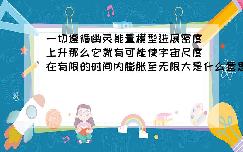 一切遵循幽灵能量模型进展密度上升那么它就有可能使宇宙尺度在有限的时间内膨胀至无限大是什么意思