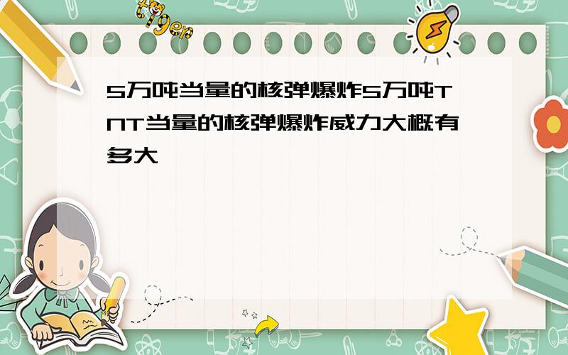 5万吨当量的核弹爆炸5万吨TNT当量的核弹爆炸威力大概有多大
