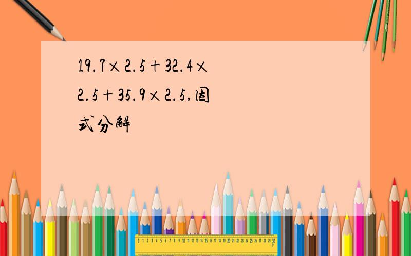 19.7×2.5+32.4×2.5+35.9×2.5,因式分解