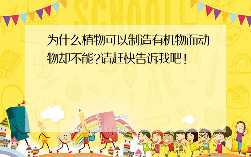 为什么植物可以制造有机物而动物却不能?请赶快告诉我吧!