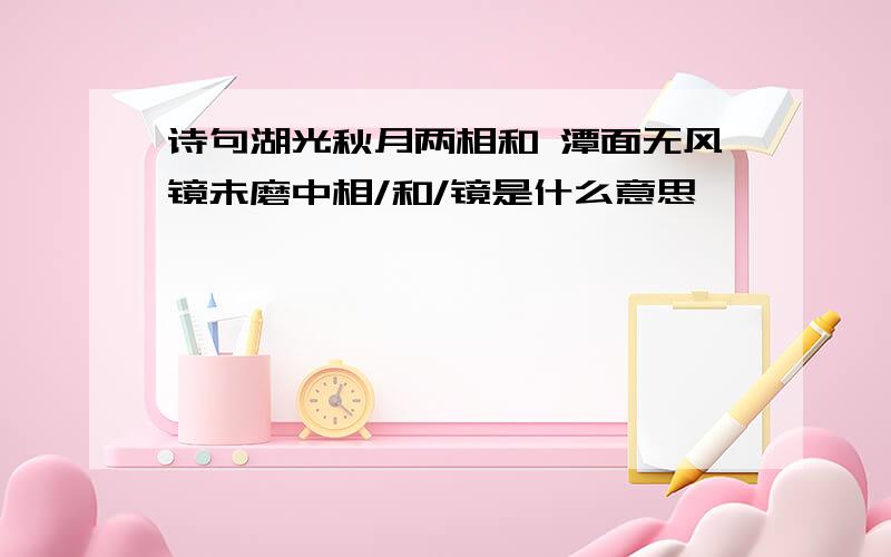 诗句湖光秋月两相和 潭面无风镜未磨中相/和/镜是什么意思