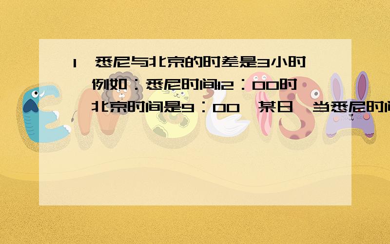 1、悉尼与北京的时差是3小时,例如：悉尼时间12：00时,北京时间是9：00,某日,当悉尼时间9：15时,小马和小杨分别乘机从悉尼和北京同时出发去对方所在地,小马于北京时间19：33分到达北京,小