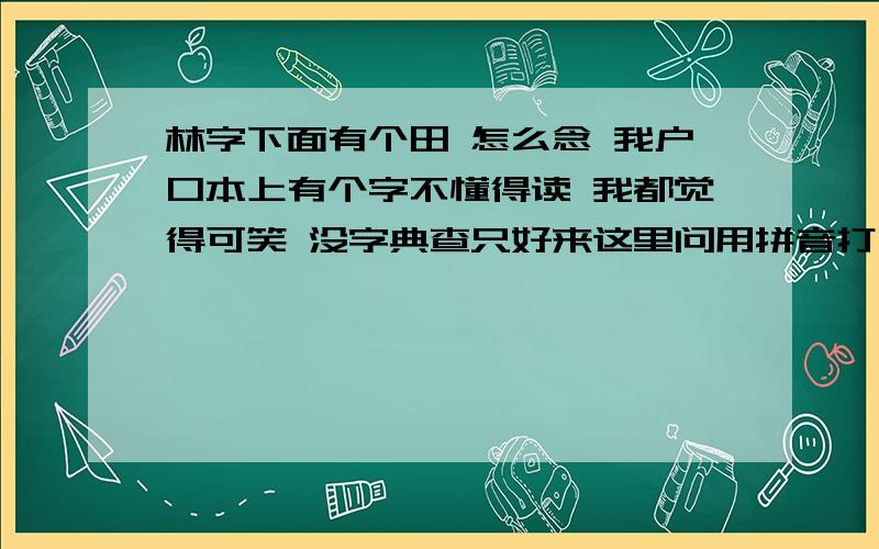 林字下面有个田 怎么念 我户口本上有个字不懂得读 我都觉得可笑 没字典查只好来这里问用拼音打不出