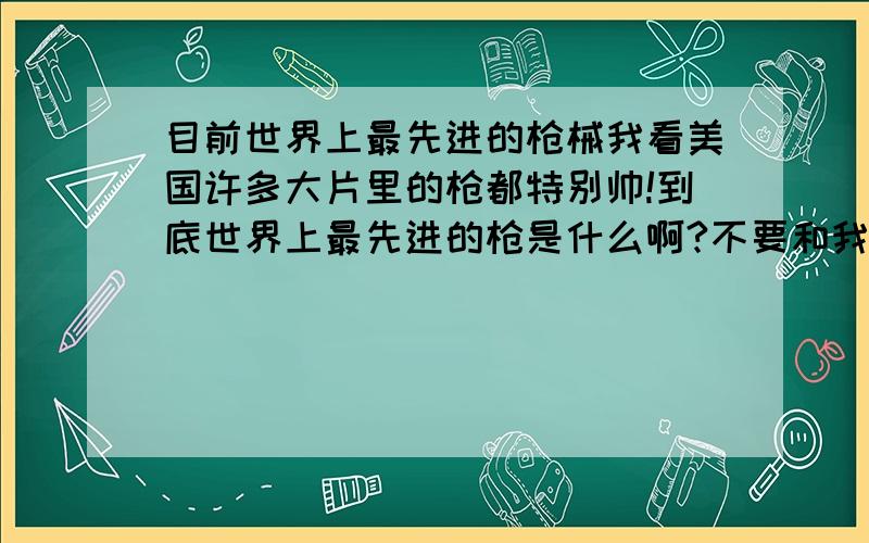 目前世界上最先进的枪械我看美国许多大片里的枪都特别帅!到底世界上最先进的枪是什么啊?不要和我说AK,那都是2战的抢了,现在还先进?