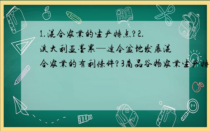 1.混合农业的生产特点?2.澳大利亚墨累—达令盆地发展混合农业的有利条件?3商品谷物农业生产特点?4.美国中央大平原发展商品谷物农业的有利条件?5.大牧场放牧业的生产特点?6阿根廷潘帕斯