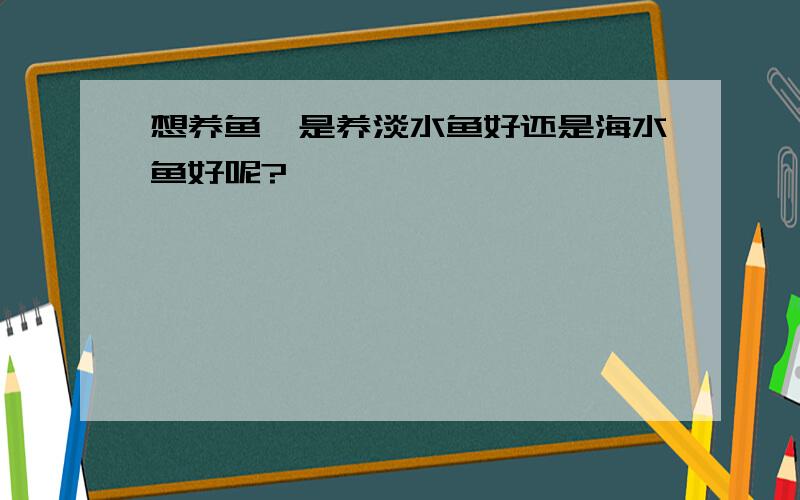 想养鱼,是养淡水鱼好还是海水鱼好呢?