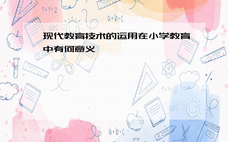 现代教育技术的运用在小学教育中有何意义