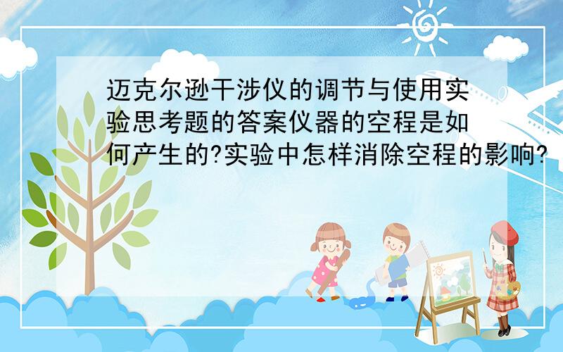 迈克尔逊干涉仪的调节与使用实验思考题的答案仪器的空程是如何产生的?实验中怎样消除空程的影响?