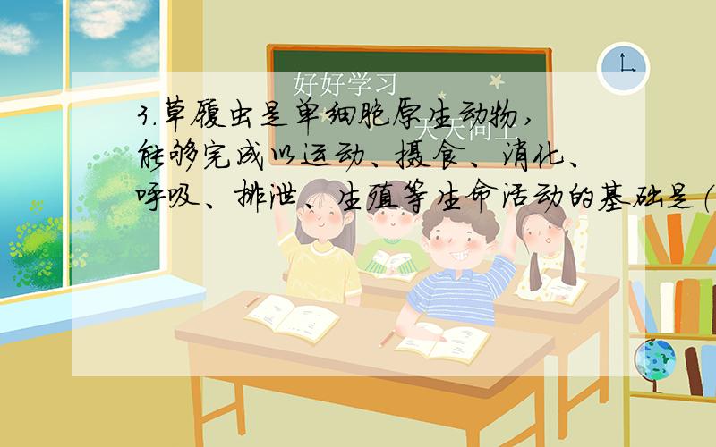 3.草履虫是单细胞原生动物,能够完成以运动、摄食、消化、呼吸、排泄、生殖等生命活动的基础是（ ）.A.具有纤毛 B.具有细胞核 C.具有完整的细胞结构 D.具有收缩泡