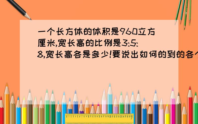 一个长方体的体积是960立方厘米,宽长高的比例是3:5:8,宽长高各是多少!要说出如何的到的各个数字的!