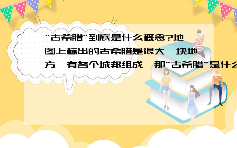 “古希腊”到底是什么概念?地图上标出的古希腊是很大一块地方,有各个城邦组成,那“古希腊”是什么概念?如果是地理概念,那为什么波斯帝国沿岸那些地方也是古希腊的范围?如果是国家概