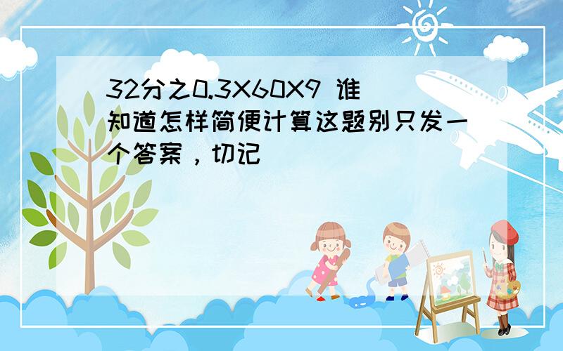 32分之0.3X60X9 谁知道怎样简便计算这题别只发一个答案，切记