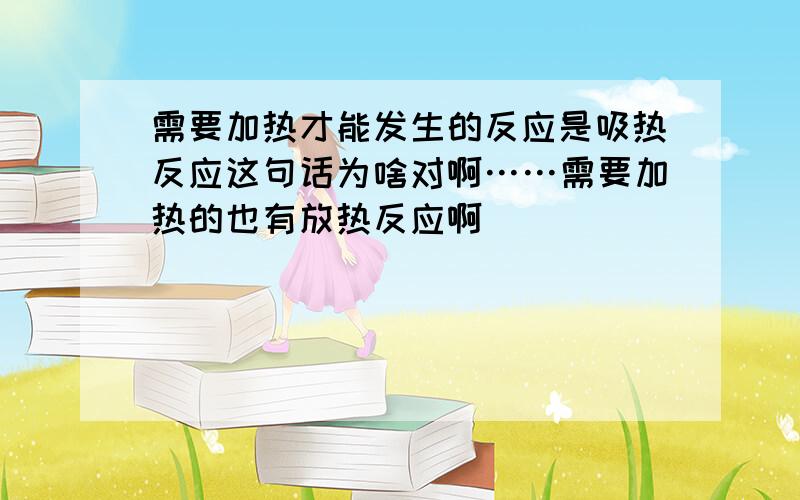 需要加热才能发生的反应是吸热反应这句话为啥对啊……需要加热的也有放热反应啊