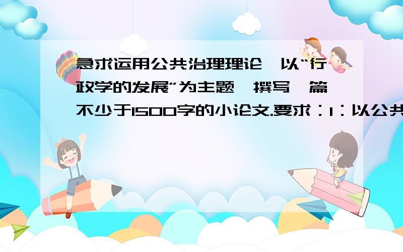 急求运用公共治理理论,以“行政学的发展”为主题,撰写一篇不少于1500字的小论文.要求：1：以公共治理理论为中心,可以综合选取多种行政学的前沿理论和最新成果；2：能够理论联系实际对