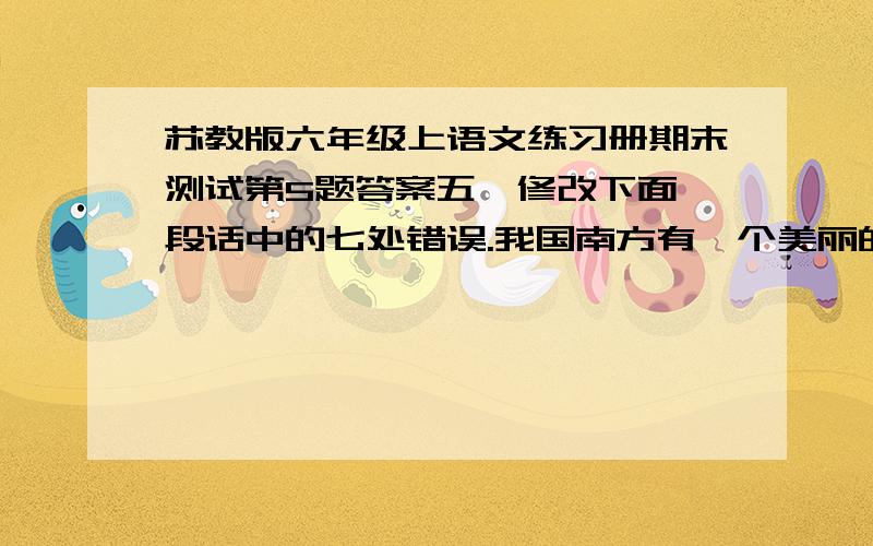 苏教版六年级上语文练习册期末测试第5题答案五、修改下面一段话中的七处错误.我国南方有一个美丽的城市——香港.,可以在这里禁情享受南海之滨的美丽风光.