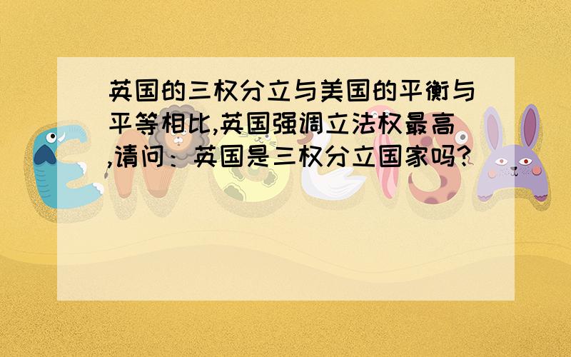 英国的三权分立与美国的平衡与平等相比,英国强调立法权最高,请问：英国是三权分立国家吗?