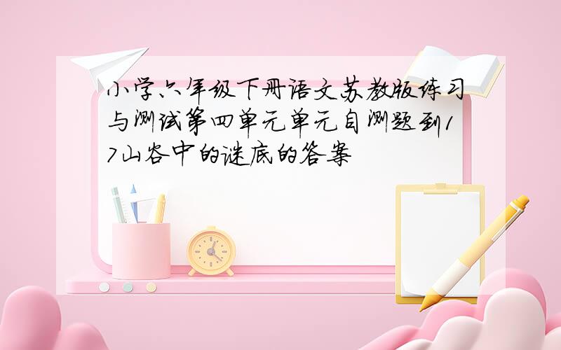 小学六年级下册语文苏教版练习与测试第四单元单元自测题到17山谷中的谜底的答案