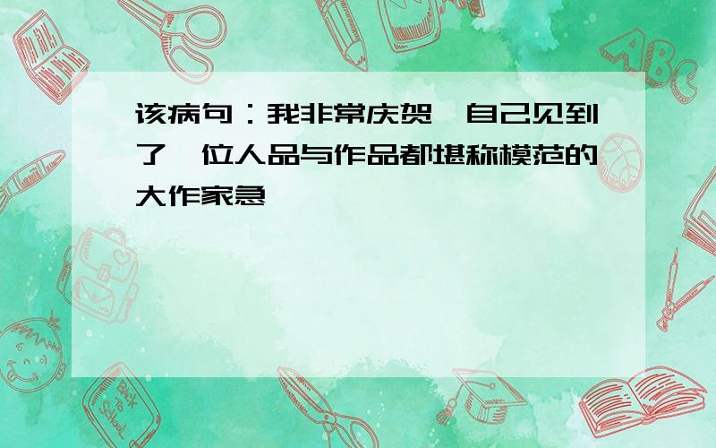 该病句：我非常庆贺,自己见到了一位人品与作品都堪称模范的大作家急