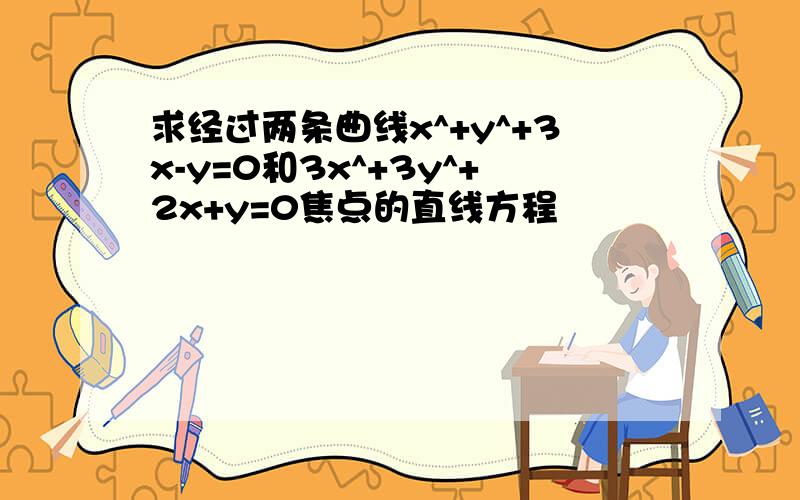 求经过两条曲线x^+y^+3x-y=0和3x^+3y^+2x+y=0焦点的直线方程