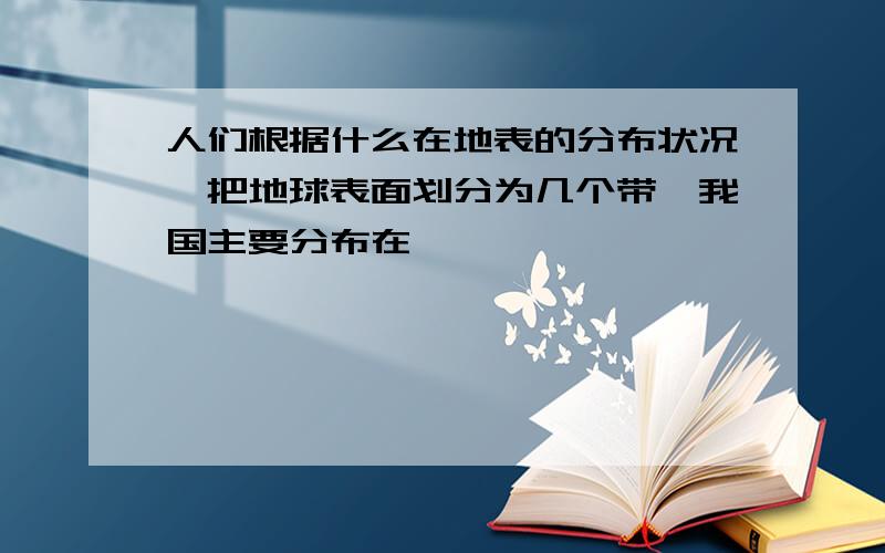 人们根据什么在地表的分布状况,把地球表面划分为几个带,我国主要分布在