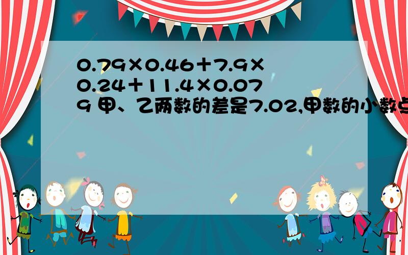 0.79×0.46＋7.9×0.24＋11.4×0.079 甲、乙两数的差是7.02,甲数的小数点向右移动一位就等于乙数.甲、乙两数分别是多少?0.9999×0.7＋0.1111×2.7 请你在下面四个小数的小数部分的适当位置加上循环点,