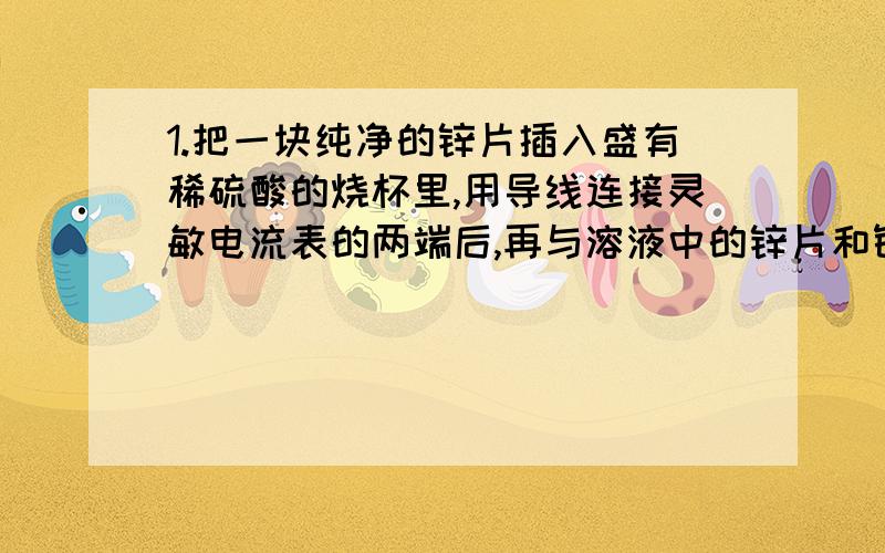 1.把一块纯净的锌片插入盛有稀硫酸的烧杯里,用导线连接灵敏电流表的两端后,再与溶液中的锌片和铜片相连 （乙图）,观察到灵敏电流的指针发生了偏转,说明了导线中有电流通过.从上述现