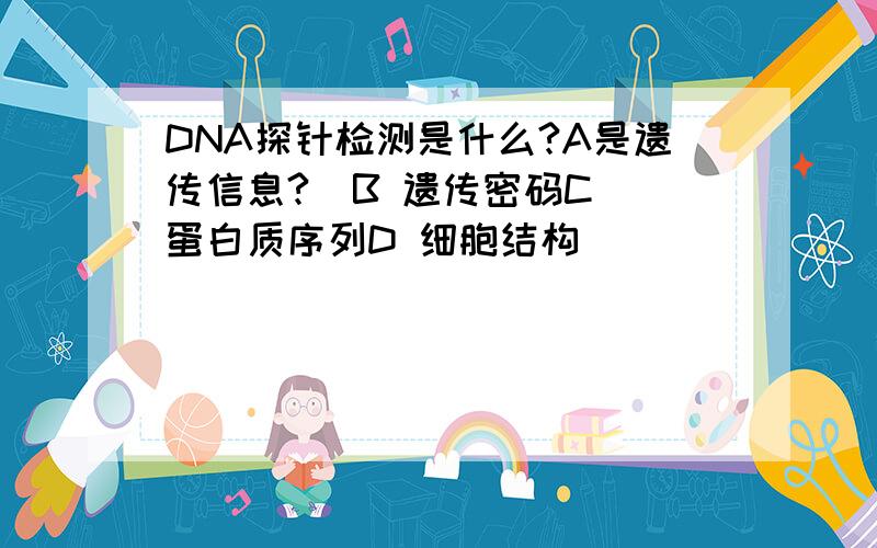 DNA探针检测是什么?A是遗传信息?  B 遗传密码C 蛋白质序列D 细胞结构