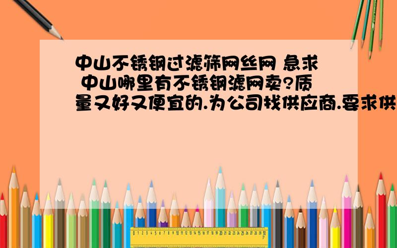 中山不锈钢过滤筛网丝网 急求 中山哪里有不锈钢滤网卖?质量又好又便宜的.为公司找供应商.要求供货及时,质量要好价格又别太高的不锈钢网