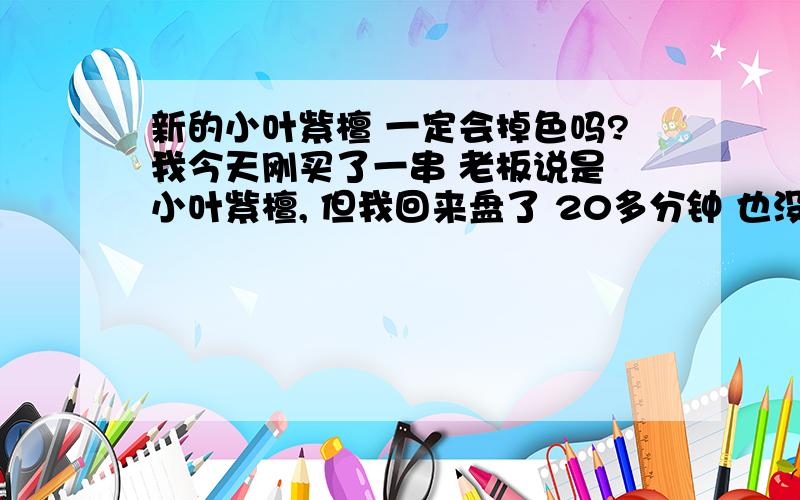 新的小叶紫檀 一定会掉色吗?我今天刚买了一串 老板说是 小叶紫檀, 但我回来盘了 20多分钟 也没有见她掉色啊.   闻了也没有蛋蛋的香味?  难道是假的? 200大洋啊.