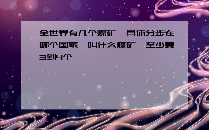 全世界有几个煤矿,具体分步在哪个国家,叫什么煤矿,至少要3到4个,