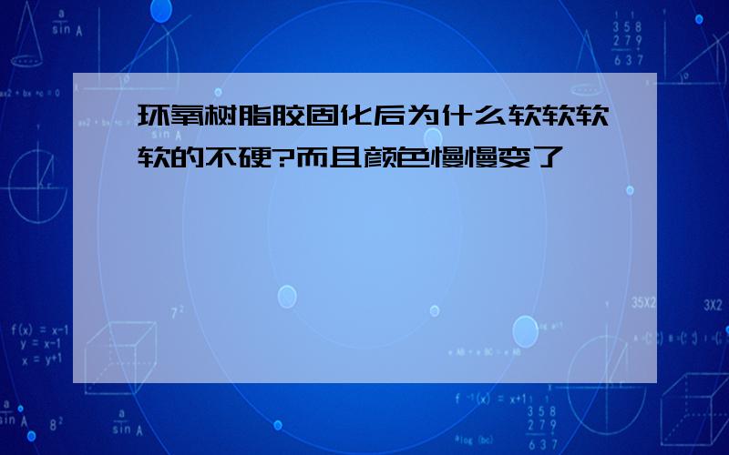 环氧树脂胶固化后为什么软软软软的不硬?而且颜色慢慢变了