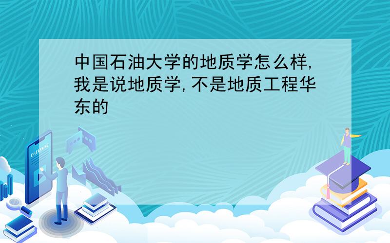 中国石油大学的地质学怎么样,我是说地质学,不是地质工程华东的