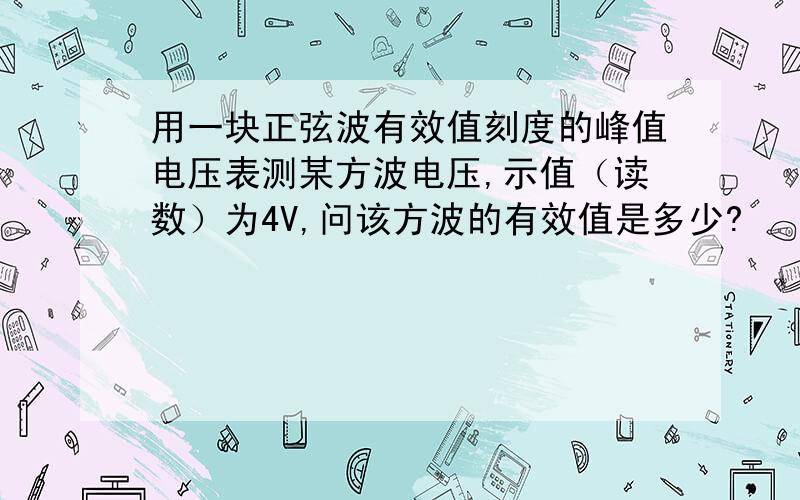 用一块正弦波有效值刻度的峰值电压表测某方波电压,示值（读数）为4V,问该方波的有效值是多少?