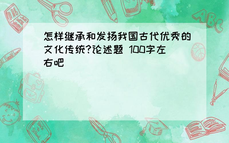 怎样继承和发扬我国古代优秀的文化传统?论述题 100字左右吧