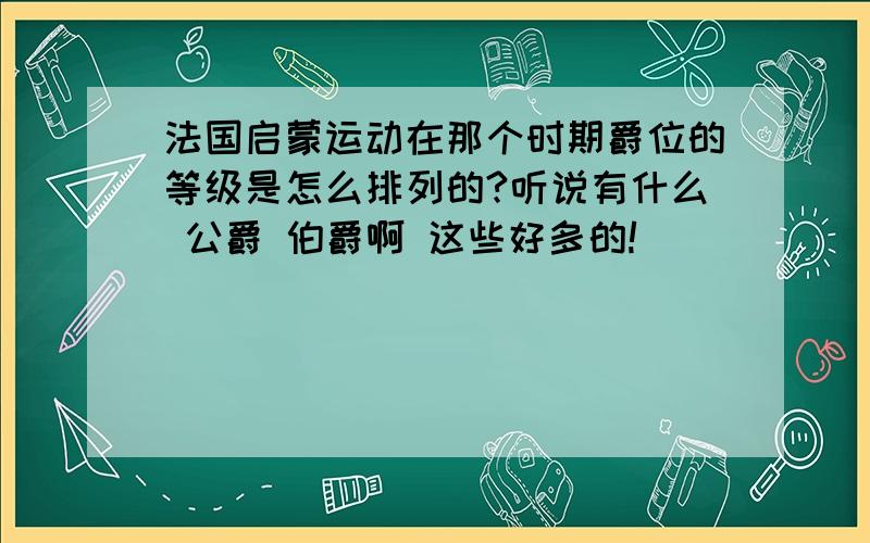 法国启蒙运动在那个时期爵位的等级是怎么排列的?听说有什么 公爵 伯爵啊 这些好多的!