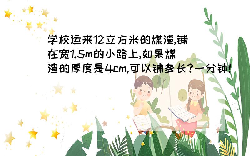 学校运来12立方米的煤渣,铺在宽1.5m的小路上,如果煤渣的厚度是4cm,可以铺多长?一分钟!